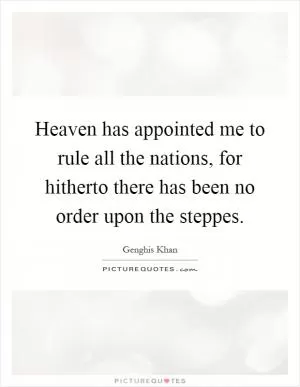 Heaven has appointed me to rule all the nations, for hitherto there has been no order upon the steppes Picture Quote #1