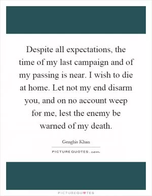 Despite all expectations, the time of my last campaign and of my passing is near. I wish to die at home. Let not my end disarm you, and on no account weep for me, lest the enemy be warned of my death Picture Quote #1