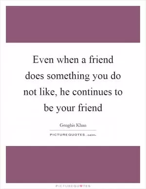 Even when a friend does something you do not like, he continues to be your friend Picture Quote #1