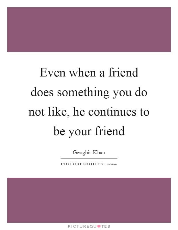 Even when a friend does something you do not like, he continues to be your friend Picture Quote #1