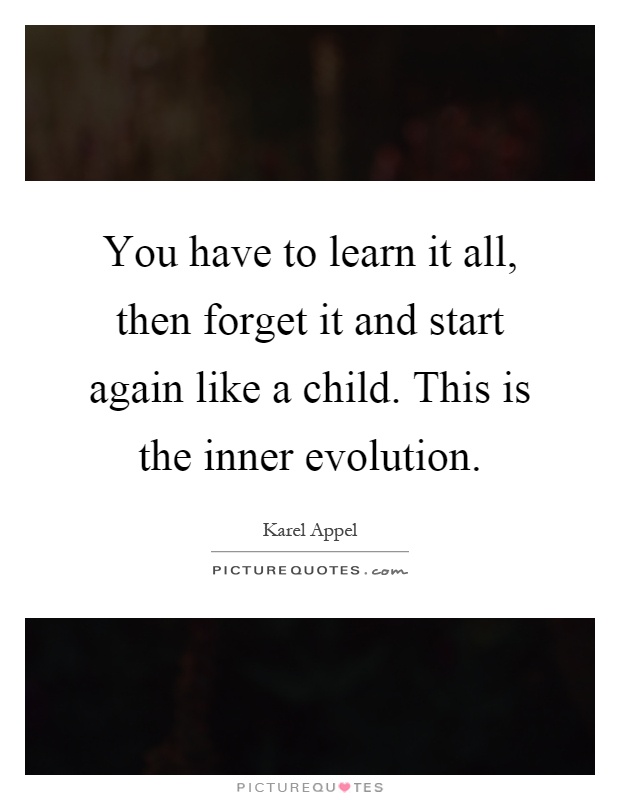You have to learn it all, then forget it and start again like a child. This is the inner evolution Picture Quote #1