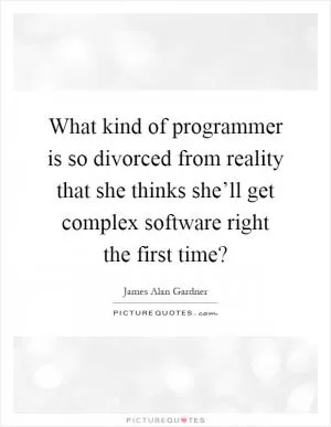 What kind of programmer is so divorced from reality that she thinks she’ll get complex software right the first time? Picture Quote #1
