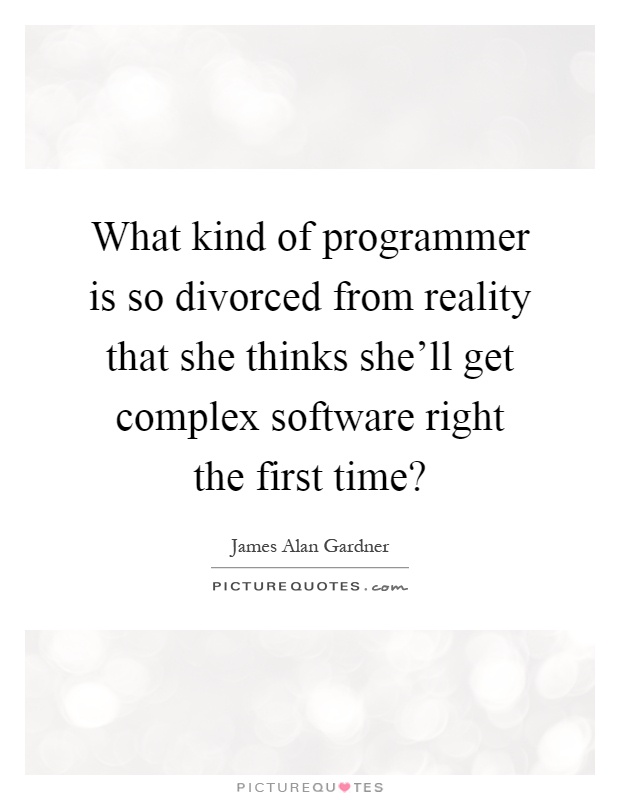 What kind of programmer is so divorced from reality that she thinks she'll get complex software right the first time? Picture Quote #1