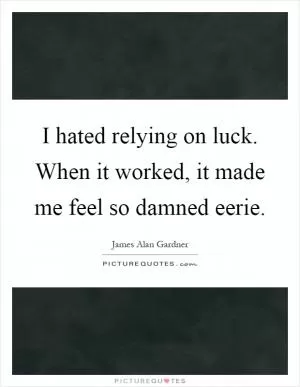 I hated relying on luck. When it worked, it made me feel so damned eerie Picture Quote #1
