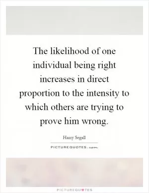 The likelihood of one individual being right increases in direct proportion to the intensity to which others are trying to prove him wrong Picture Quote #1