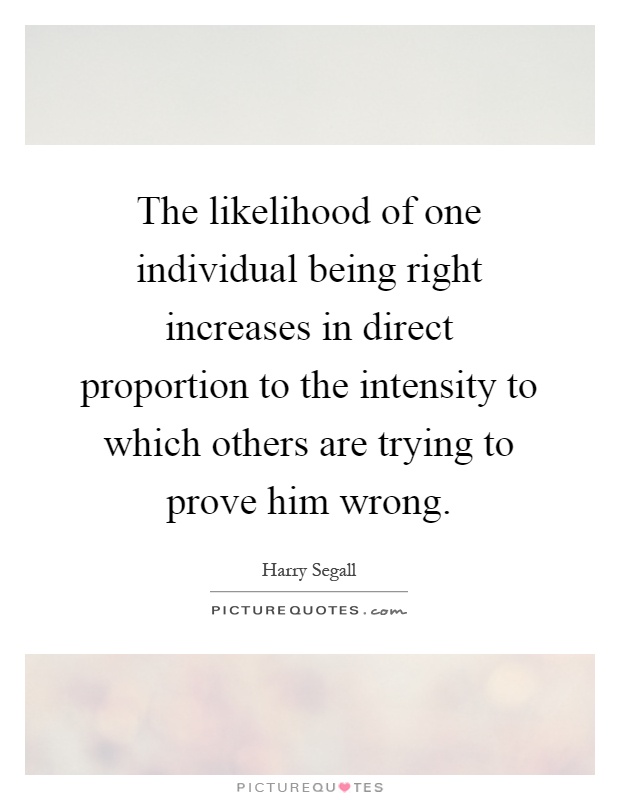 The likelihood of one individual being right increases in direct proportion to the intensity to which others are trying to prove him wrong Picture Quote #1