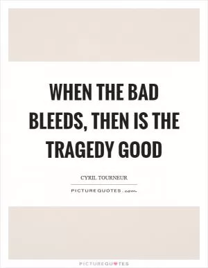 When the bad bleeds, then is the tragedy good Picture Quote #1