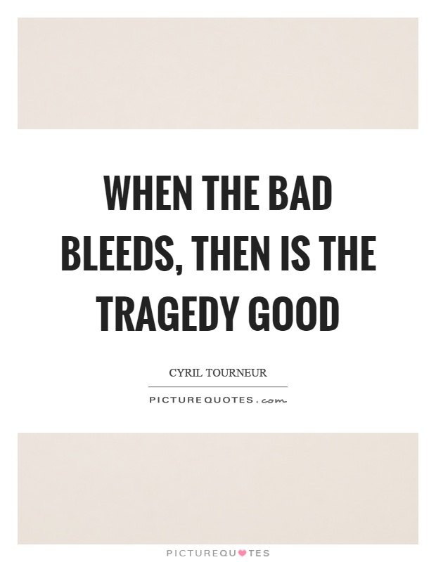 When the bad bleeds, then is the tragedy good Picture Quote #1