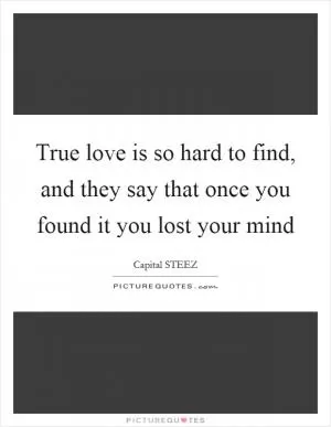 True love is so hard to find, and they say that once you found it you lost your mind Picture Quote #1