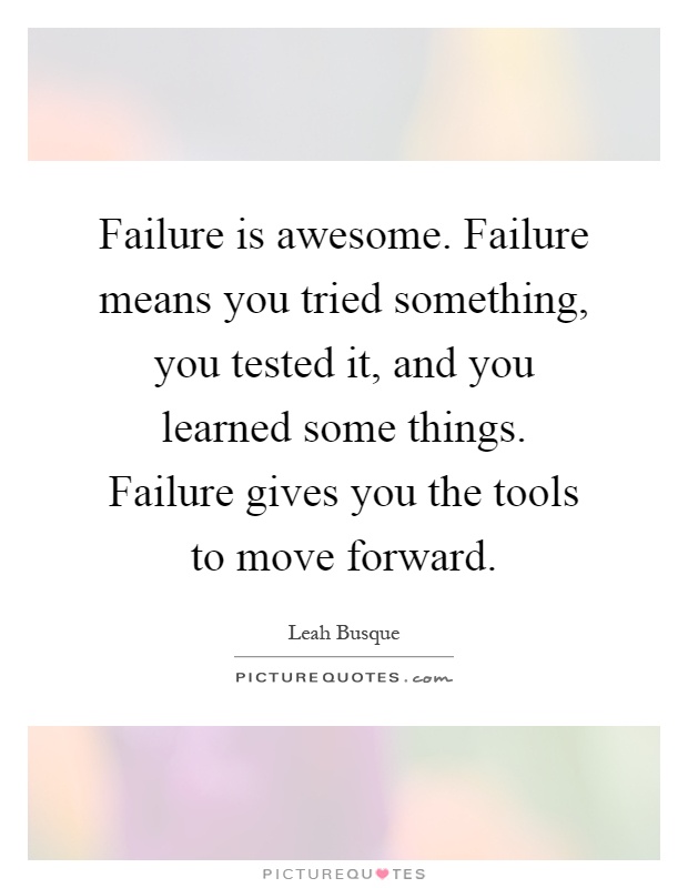 Failure is awesome. Failure means you tried something, you tested it, and you learned some things. Failure gives you the tools to move forward Picture Quote #1