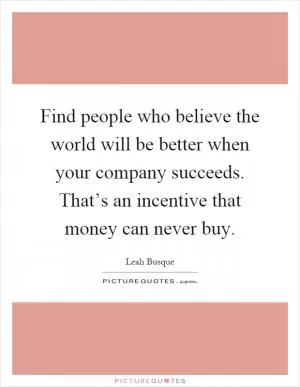Find people who believe the world will be better when your company succeeds. That’s an incentive that money can never buy Picture Quote #1