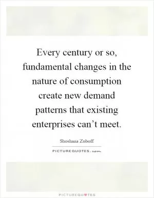 Every century or so, fundamental changes in the nature of consumption create new demand patterns that existing enterprises can’t meet Picture Quote #1