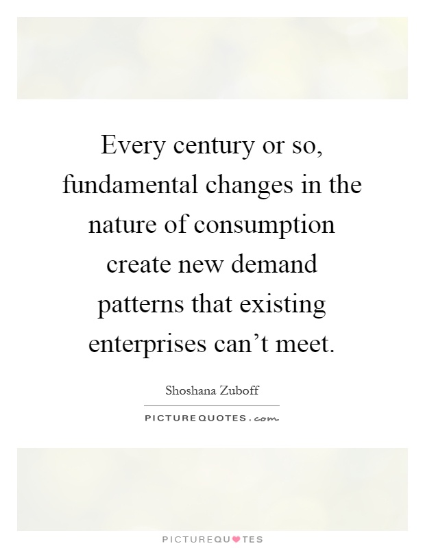 Every century or so, fundamental changes in the nature of consumption create new demand patterns that existing enterprises can't meet Picture Quote #1