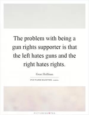 The problem with being a gun rights supporter is that the left hates guns and the right hates rights Picture Quote #1