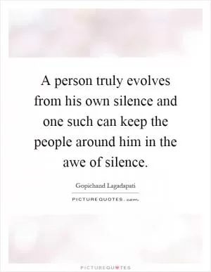 A person truly evolves from his own silence and one such can keep the people around him in the awe of silence Picture Quote #1