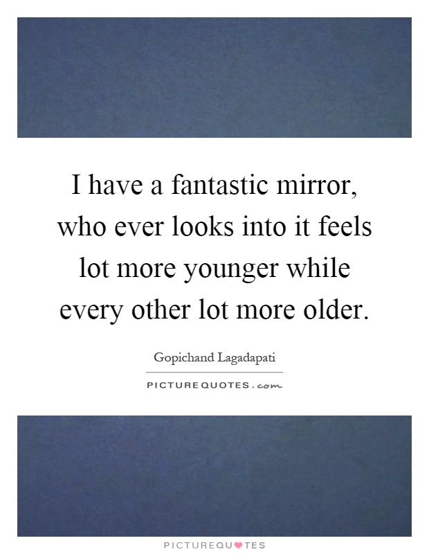 I have a fantastic mirror, who ever looks into it feels lot more younger while every other lot more older Picture Quote #1