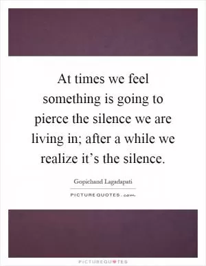 At times we feel something is going to pierce the silence we are living in; after a while we realize it’s the silence Picture Quote #1
