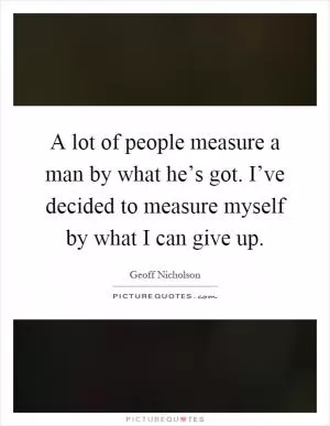 A lot of people measure a man by what he’s got. I’ve decided to measure myself by what I can give up Picture Quote #1