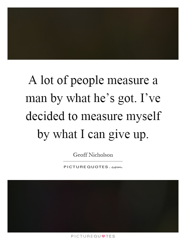 A lot of people measure a man by what he's got. I've decided to measure myself by what I can give up Picture Quote #1