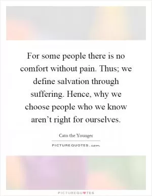 For some people there is no comfort without pain. Thus; we define salvation through suffering. Hence, why we choose people who we know aren’t right for ourselves Picture Quote #1
