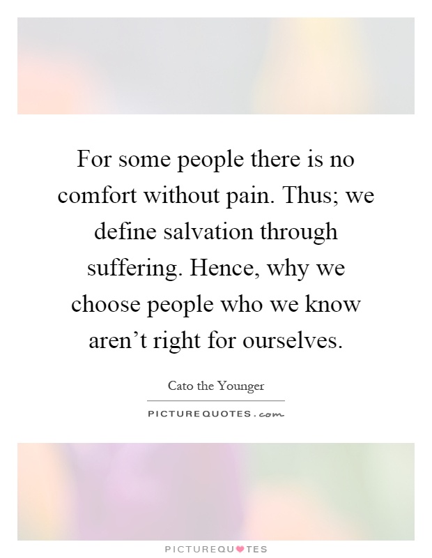 For some people there is no comfort without pain. Thus; we define salvation through suffering. Hence, why we choose people who we know aren't right for ourselves Picture Quote #1