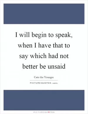 I will begin to speak, when I have that to say which had not better be unsaid Picture Quote #1