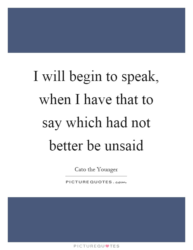 I will begin to speak, when I have that to say which had not better be unsaid Picture Quote #1