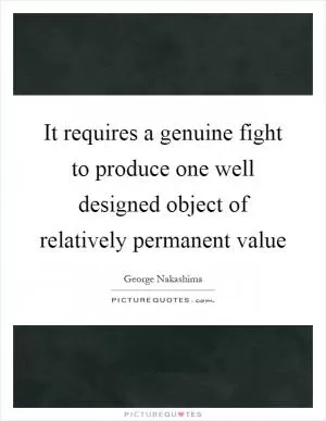 It requires a genuine fight to produce one well designed object of relatively permanent value Picture Quote #1