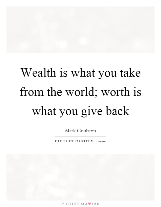 Wealth is what you take from the world; worth is what you give back Picture Quote #1