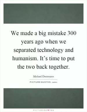 We made a big mistake 300 years ago when we separated technology and humanism. It’s time to put the two back together Picture Quote #1