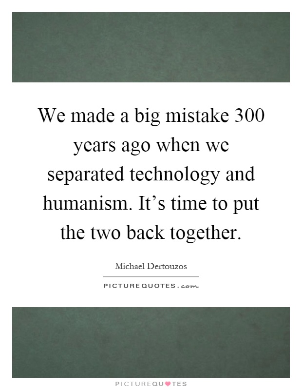 We made a big mistake 300 years ago when we separated technology and humanism. It's time to put the two back together Picture Quote #1