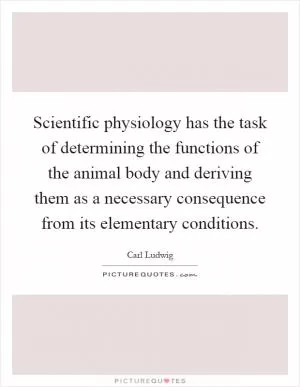 Scientific physiology has the task of determining the functions of the animal body and deriving them as a necessary consequence from its elementary conditions Picture Quote #1