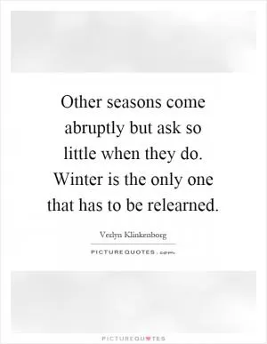 Other seasons come abruptly but ask so little when they do. Winter is the only one that has to be relearned Picture Quote #1