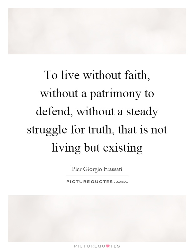 To live without faith, without a patrimony to defend, without a steady struggle for truth, that is not living but existing Picture Quote #1