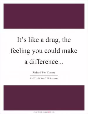 It’s like a drug, the feeling you could make a difference Picture Quote #1