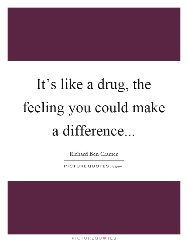 It's like a drug, the feeling you could make a difference Picture Quote #1