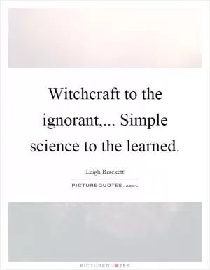 Witchcraft to the ignorant,... Simple science to the learned Picture Quote #1