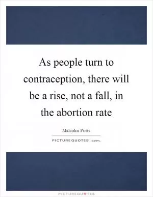 As people turn to contraception, there will be a rise, not a fall, in the abortion rate Picture Quote #1