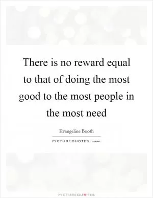 There is no reward equal to that of doing the most good to the most people in the most need Picture Quote #1