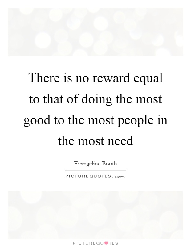 There is no reward equal to that of doing the most good to the most people in the most need Picture Quote #1