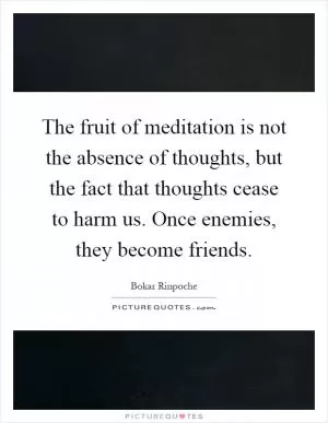 The fruit of meditation is not the absence of thoughts, but the fact that thoughts cease to harm us. Once enemies, they become friends Picture Quote #1