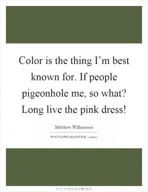 Color is the thing I’m best known for. If people pigeonhole me, so what? Long live the pink dress! Picture Quote #1