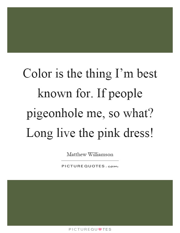 Color is the thing I'm best known for. If people pigeonhole me, so what? Long live the pink dress! Picture Quote #1