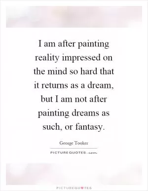 I am after painting reality impressed on the mind so hard that it returns as a dream, but I am not after painting dreams as such, or fantasy Picture Quote #1