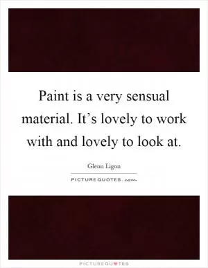 Paint is a very sensual material. It’s lovely to work with and lovely to look at Picture Quote #1