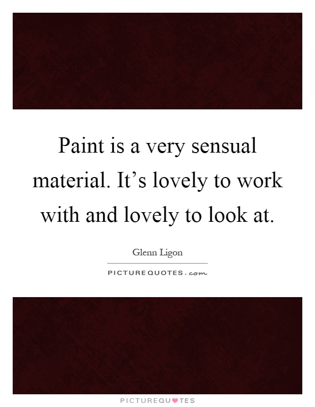 Paint is a very sensual material. It's lovely to work with and lovely to look at Picture Quote #1