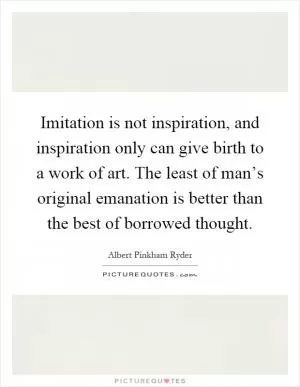 Imitation is not inspiration, and inspiration only can give birth to a work of art. The least of man’s original emanation is better than the best of borrowed thought Picture Quote #1