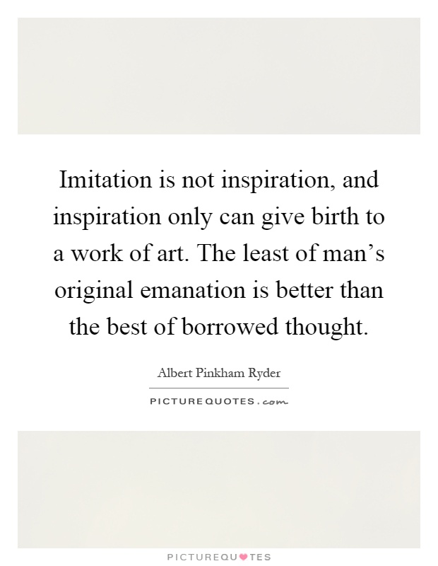 Imitation is not inspiration, and inspiration only can give birth to a work of art. The least of man's original emanation is better than the best of borrowed thought Picture Quote #1