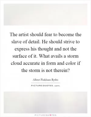 The artist should fear to become the slave of detail. He should strive to express his thought and not the surface of it. What avails a storm cloud accurate in form and color if the storm is not therein? Picture Quote #1