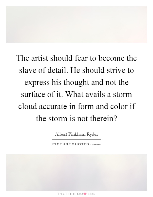 The artist should fear to become the slave of detail. He should strive to express his thought and not the surface of it. What avails a storm cloud accurate in form and color if the storm is not therein? Picture Quote #1